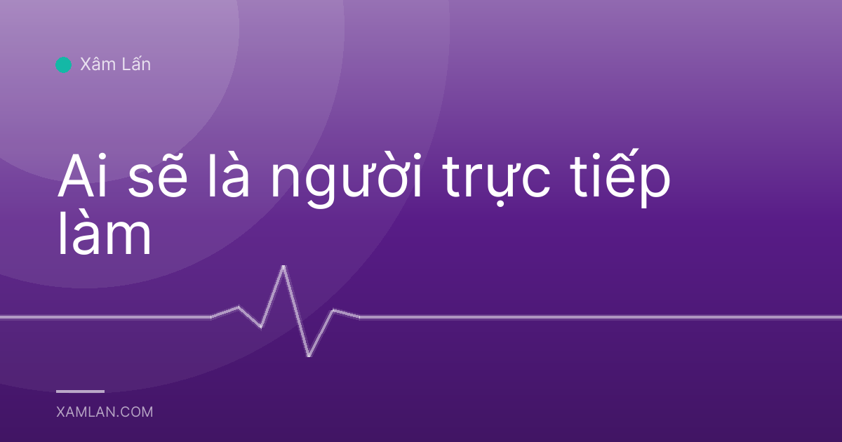 Ai sẽ là người trực tiếp làm